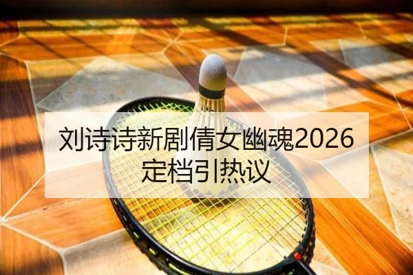 刘诗诗新剧倩女幽魂2026定档引热议